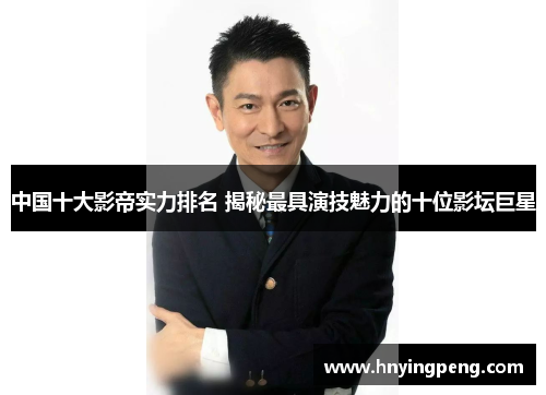 中国十大影帝实力排名 揭秘最具演技魅力的十位影坛巨星 中国十大影帝实力排名 揭秘最具演技魅力的十位影坛巨星