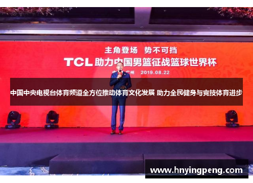 中国中央电视台体育频道全方位推动体育文化发展 助力全民健身与竞技体育进步 中国中央电视台体育频道全方位推动体育文化发展 助力全民健身与竞技体育进步