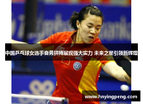 中国乒乓球女选手奋勇拼搏展现强大实力 未来之星引领新辉煌 中国乒乓球女选手奋勇拼搏展现强大实力 未来之星引领新辉煌
