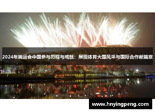 2024年奥运会中国参与历程与成就:展现体育大国风采与国际合作新篇章 2024年奥运会中国参与历程与成就:展现体育大国风采与国际合作新篇章