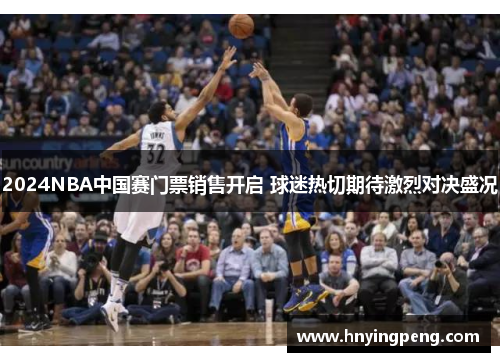 2024NBA中国赛门票销售开启 球迷热切期待激烈对决盛况 2024NBA中国赛门票销售开启 球迷热切期待激烈对决盛况