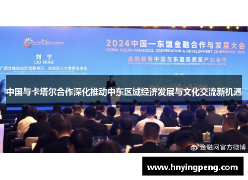 中国与卡塔尔合作深化推动中东区域经济发展与文化交流新机遇