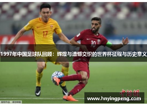 1997年中国足球队回顾:辉煌与遗憾交织的世界杯征程与历史意义 1997年中国足球队回顾:辉煌与遗憾交织的世界杯征程与历史意义