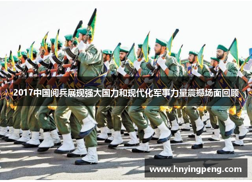 2017中国阅兵展现强大国力和现代化军事力量震撼场面回顾 2017中国阅兵展现强大国力和现代化军事力量震撼场面回顾