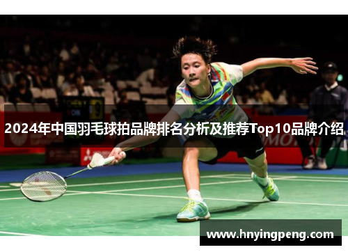 2024年中国羽毛球拍品牌排名分析及推荐Top10品牌介绍 2024年中国羽毛球拍品牌排名分析及推荐Top10品牌介绍