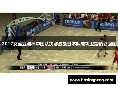 2017女篮亚洲杯中国队决赛激战日本队成功卫冕精彩回顾 2017女篮亚洲杯中国队决赛激战日本队成功卫冕精彩回顾