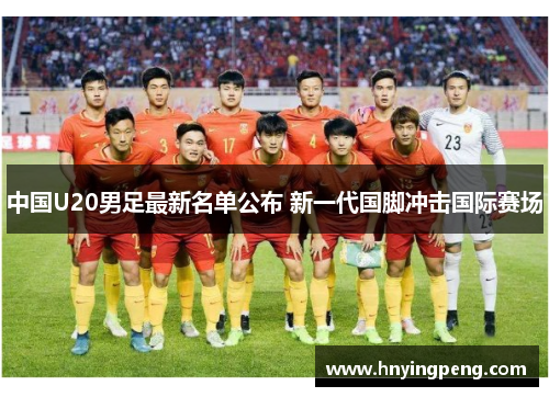 中国U20男足最新名单公布 新一代国脚冲击国际赛场 中国U20男足最新名单公布 新一代国脚冲击国际赛场