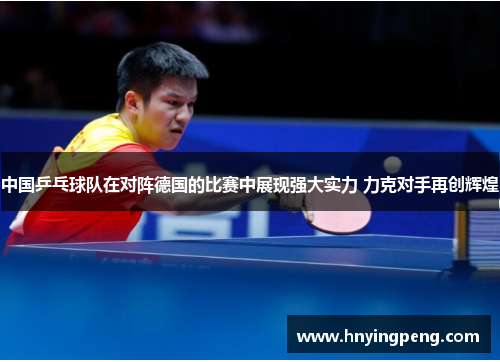 中国乒乓球队在对阵德国的比赛中展现强大实力 力克对手再创辉煌 中国乒乓球队在对阵德国的比赛中展现强大实力 力克对手再创辉煌