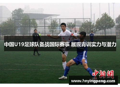 中国U19足球队备战国际赛事 展现青训实力与潜力 中国U19足球队备战国际赛事 展现青训实力与潜力