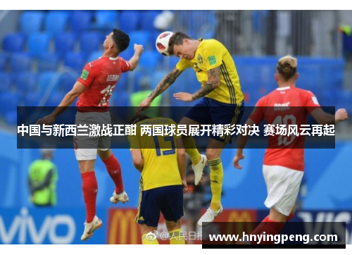 中国与新西兰激战正酣 两国球员展开精彩对决 赛场风云再起