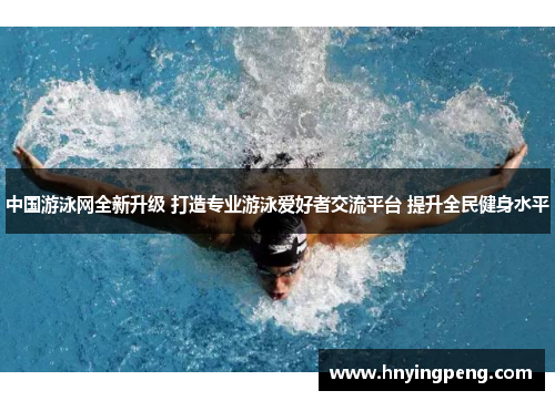 中国游泳网全新升级 打造专业游泳爱好者交流平台 提升全民健身水平 中国游泳网全新升级 打造专业游泳爱好者交流平台 提升全民健身水平