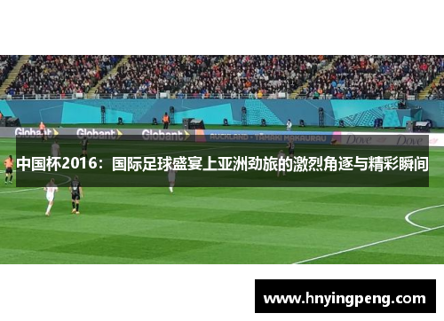 中国杯2016：国际足球盛宴上亚洲劲旅的激烈角逐与精彩瞬间