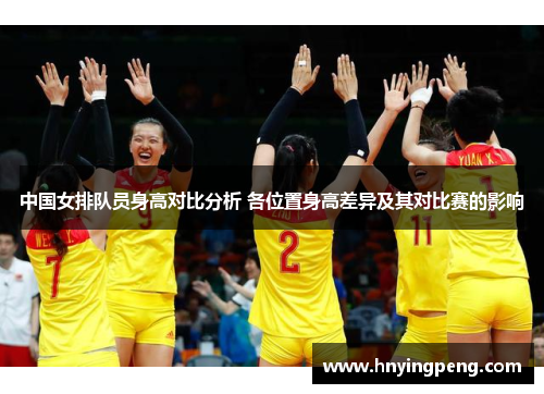中国女排队员身高对比分析 各位置身高差异及其对比赛的影响 中国女排队员身高对比分析 各位置身高差异及其对比赛的影响