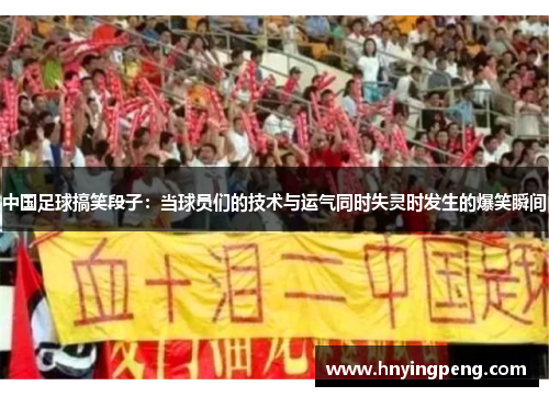 中国足球搞笑段子:当球员们的技术与运气同时失灵时发生的爆笑瞬间 中国足球搞笑段子:当球员们的技术与运气同时失灵时发生的爆笑瞬间
