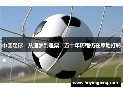 中国足球:从追梦到追票,五十年历程仍在原地打转 中国足球:从追梦到追票,五十年历程仍在原地打转