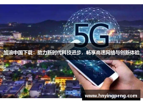 加油中国下载:助力新时代科技进步,畅享高速网络与创新体验 加油中国下载:助力新时代科技进步,畅享高速网络与创新体验